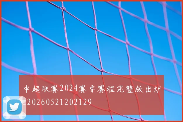 中超联赛2024赛季赛程完整版出炉_20260521202129