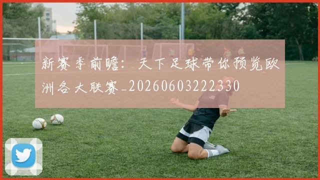 新赛季前瞻：天下足球带你预览欧洲各大联赛_20260603222330