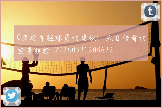 C罗对年轻球员的建议：来自传奇的宝贵经验_20260521200622
