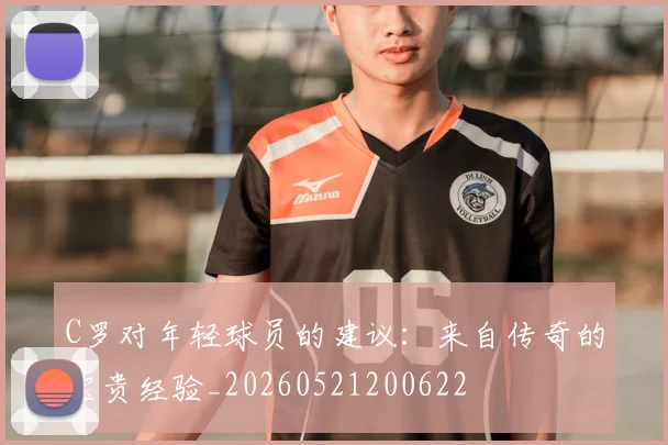 C罗对年轻球员的建议：来自传奇的宝贵经验_20260521200622