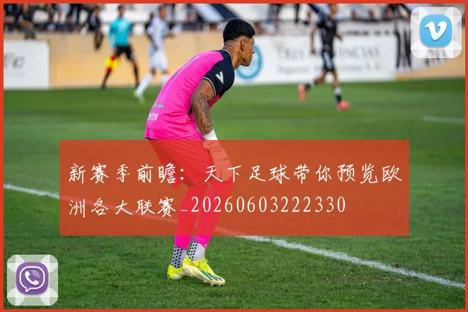 新赛季前瞻：天下足球带你预览欧洲各大联赛_20260603222330